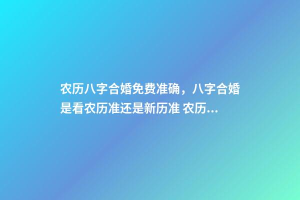 农历八字合婚免费准确，八字合婚是看农历准还是新历准 农历八字合婚免费准确，八字合婚准不准-第1张-观点-玄机派